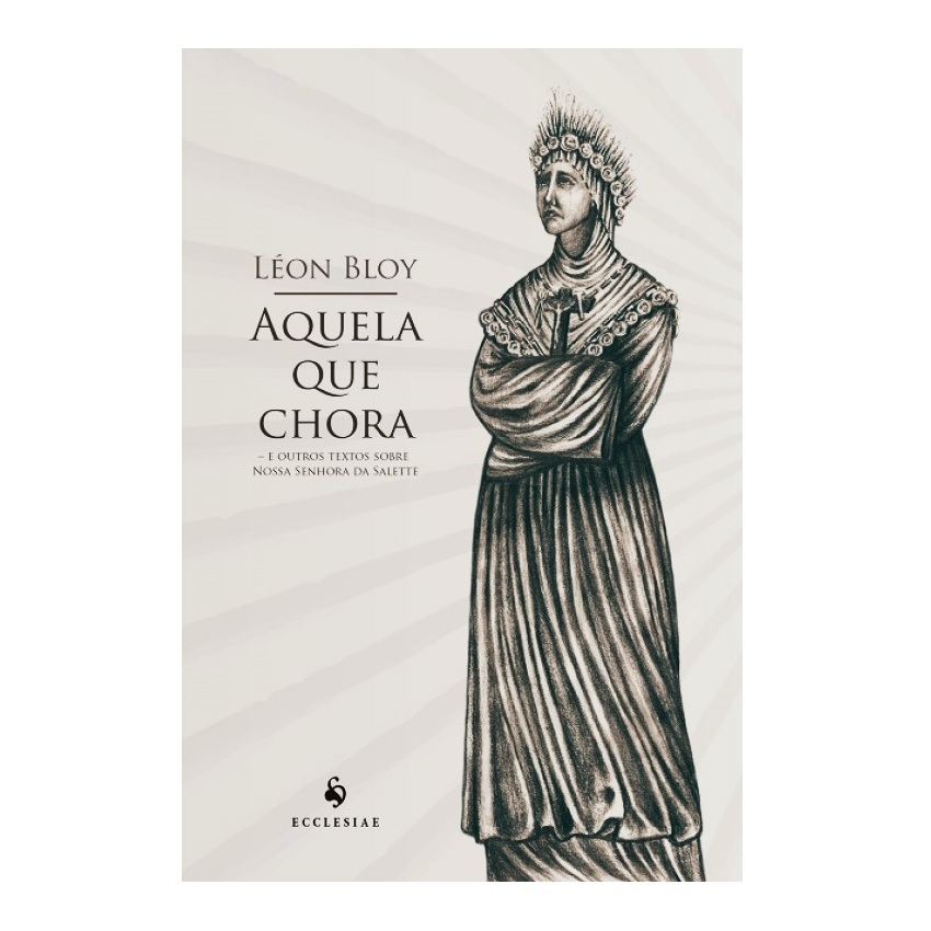 Aquela que chora e outros textos sobre Nossa Senhora da Salette - Léon Bloy